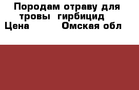 Породам отраву для тровы (гирбицид) › Цена ­ 500 - Омская обл.  »    